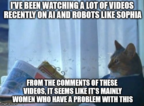 I wonder why | I'VE BEEN WATCHING A LOT OF VIDEOS RECENTLY ON AI AND ROBOTS LIKE SOPHIA; FROM THE COMMENTS OF THESE VIDEOS, IT SEEMS LIKE IT'S MAINLY WOMEN WHO HAVE A PROBLEM WITH THIS | image tagged in memes,i should buy a boat cat | made w/ Imgflip meme maker