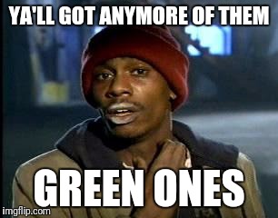 Y'all Got Any More Of That Meme | YA'LL GOT ANYMORE OF THEM GREEN ONES | image tagged in memes,yall got any more of | made w/ Imgflip meme maker