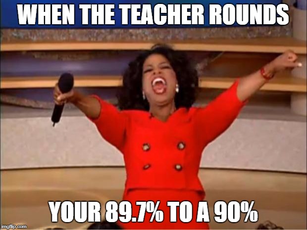 Oprah You Get A | WHEN THE TEACHER ROUNDS; YOUR 89.7% TO A 90% | image tagged in memes,oprah you get a | made w/ Imgflip meme maker