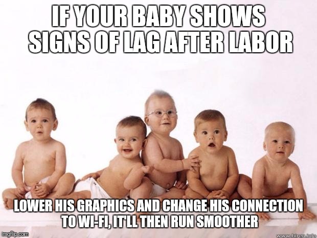 many babies | IF YOUR BABY SHOWS SIGNS OF LAG AFTER LABOR; LOWER HIS GRAPHICS AND CHANGE HIS CONNECTION TO WI-FI, IT'LL THEN RUN SMOOTHER | image tagged in many babies | made w/ Imgflip meme maker