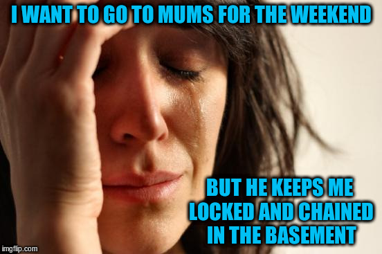 First World Problems Meme | I WANT TO GO TO MUMS FOR THE WEEKEND BUT HE KEEPS ME LOCKED AND CHAINED IN THE BASEMENT | image tagged in memes,first world problems | made w/ Imgflip meme maker