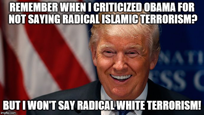 Laughing Donald Trump | REMEMBER WHEN I CRITICIZED OBAMA FOR NOT SAYING RADICAL ISLAMIC TERRORISM? BUT I WON'T SAY RADICAL WHITE TERRORISM! | image tagged in laughing donald trump | made w/ Imgflip meme maker