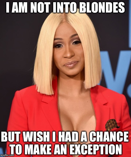 I AM NOT INTO BLONDES; BUT WISH I HAD A CHANCE TO MAKE AN EXCEPTION | image tagged in cardi b,memes,mugatu so hot right now | made w/ Imgflip meme maker