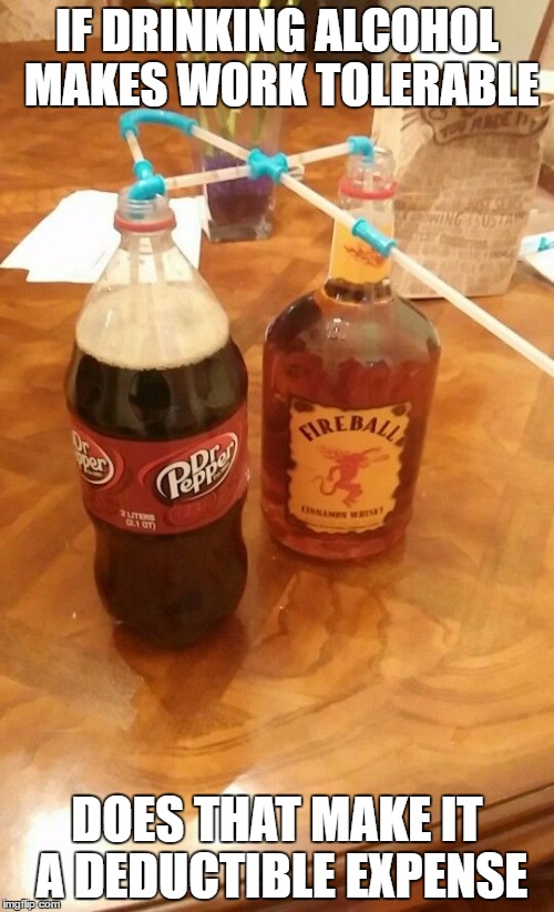 Just a dreaming | IF DRINKING ALCOHOL MAKES WORK TOLERABLE; DOES THAT MAKE IT A DEDUCTIBLE EXPENSE | image tagged in work,alcohol | made w/ Imgflip meme maker