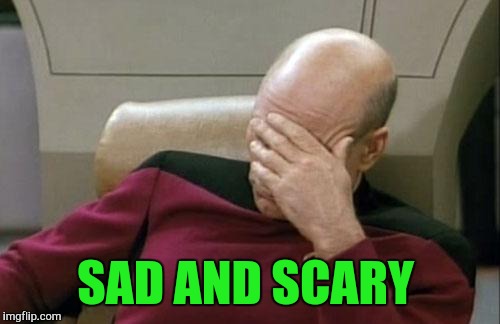 Captain Picard Facepalm Meme | SAD AND SCARY | image tagged in memes,captain picard facepalm | made w/ Imgflip meme maker