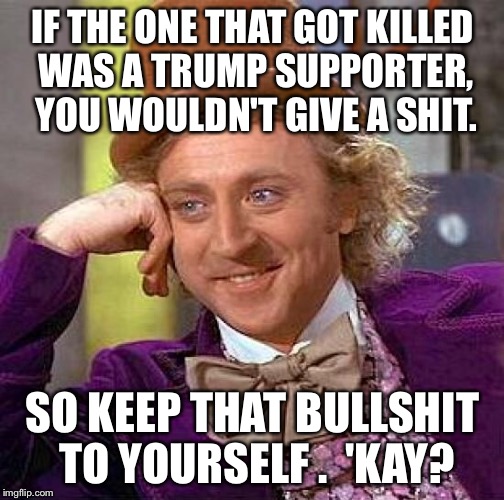 Creepy Condescending Wonka Meme | IF THE ONE THAT GOT KILLED WAS A TRUMP SUPPORTER, YOU WOULDN'T GIVE A SHIT. SO KEEP THAT BULLSHIT TO YOURSELF .  'KAY? | image tagged in memes,creepy condescending wonka | made w/ Imgflip meme maker