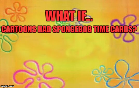 Spongebob time card background  | WHAT IF... CARTOONS HAD SPONGEBOB TIME CARDS? | image tagged in spongebob time card background | made w/ Imgflip meme maker