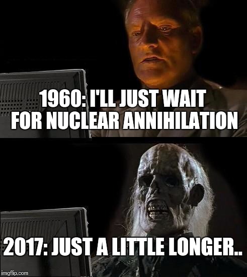 Sooner or later | 1960: I'LL JUST WAIT FOR NUCLEAR ANNIHILATION; 2017: JUST A LITTLE LONGER.. | image tagged in ill just wait here,north korea,nuclear war,america,kim jong un,donald trump | made w/ Imgflip meme maker