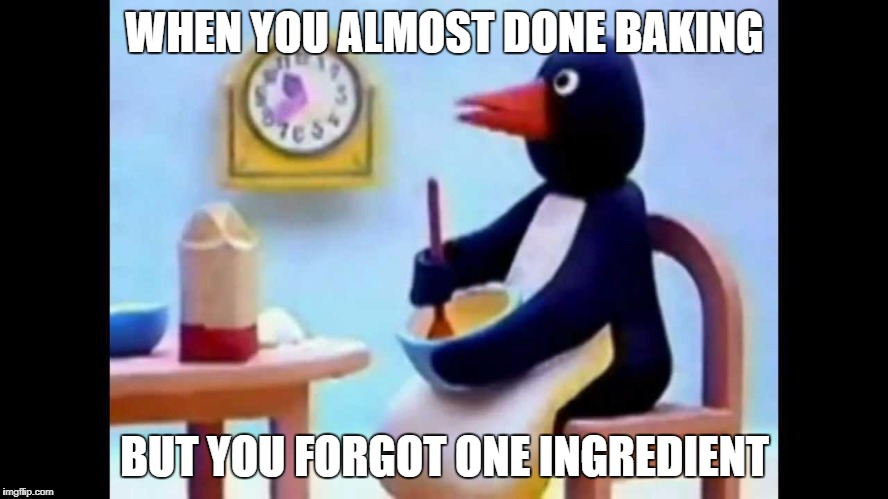 Pingu's dad | WHEN YOU ALMOST DONE BAKING; BUT YOU FORGOT ONE INGREDIENT | image tagged in pingu's dad,pingu,food,ingredient | made w/ Imgflip meme maker