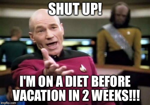 Picard Wtf Meme | SHUT UP! I'M ON A DIET BEFORE VACATION IN 2 WEEKS!!! | image tagged in memes,picard wtf | made w/ Imgflip meme maker