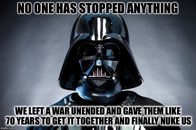 Darth Vader | NO ONE HAS STOPPED ANYTHING WE LEFT A WAR UNENDED AND GAVE THEM LIKE 70 YEARS TO GET IT TOGETHER AND FINALLY NUKE US | image tagged in darth vader | made w/ Imgflip meme maker