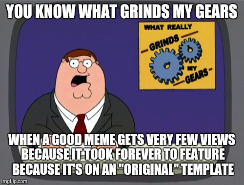 Peter Griffin News Meme | YOU KNOW WHAT GRINDS MY GEARS; WHEN A GOOD MEME GETS VERY FEW VIEWS BECAUSE IT TOOK FOREVER TO FEATURE BECAUSE IT'S ON AN "ORIGINAL" TEMPLATE | image tagged in memes,peter griffin news | made w/ Imgflip meme maker