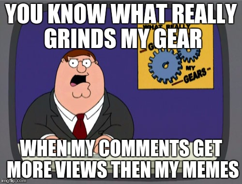 This happens to me all the time | YOU KNOW WHAT REALLY GRINDS MY GEAR; WHEN MY COMMENTS GET MORE VIEWS THEN MY MEMES | image tagged in memes,peter griffin news,funny,angry,sad | made w/ Imgflip meme maker