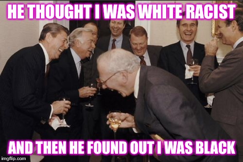 Laughing Men In Suits Meme | HE THOUGHT I WAS WHITE RACIST AND THEN HE FOUND OUT I WAS BLACK | image tagged in memes,laughing men in suits | made w/ Imgflip meme maker