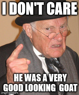 goat | I DON'T CARE; HE WAS A VERY GOOD LOOKING  GOAT | image tagged in memes,back in my day,goat memes | made w/ Imgflip meme maker