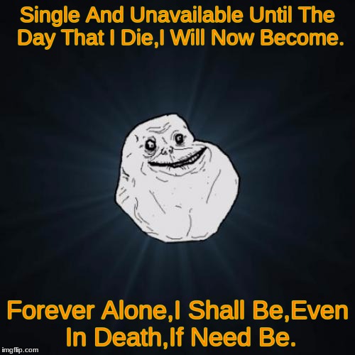 Forever Alone Meme | Single And Unavailable Until The Day That I Die,I Will Now Become. Forever Alone,I Shall Be,Even In Death,If Need Be. | image tagged in memes,forever alone | made w/ Imgflip meme maker