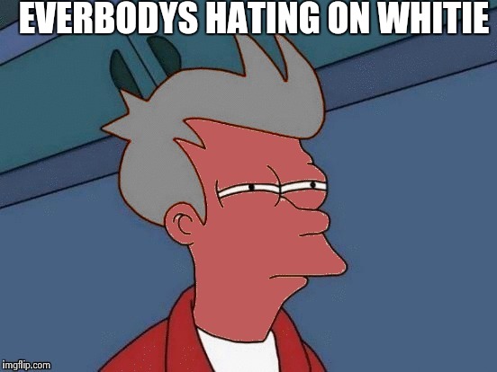 Futurama Fry | EVERBODYS HATING ON WHITIE | image tagged in futurama fry | made w/ Imgflip meme maker