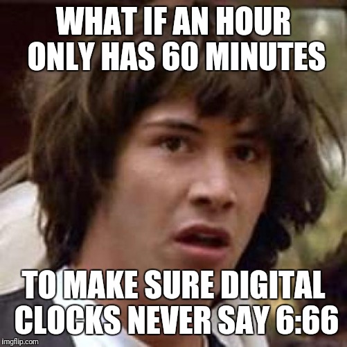 Seriously, someone needs to look into this | WHAT IF AN HOUR ONLY HAS 60 MINUTES; TO MAKE SURE DIGITAL CLOCKS NEVER SAY 6:66 | image tagged in memes,conspiracy keanu | made w/ Imgflip meme maker