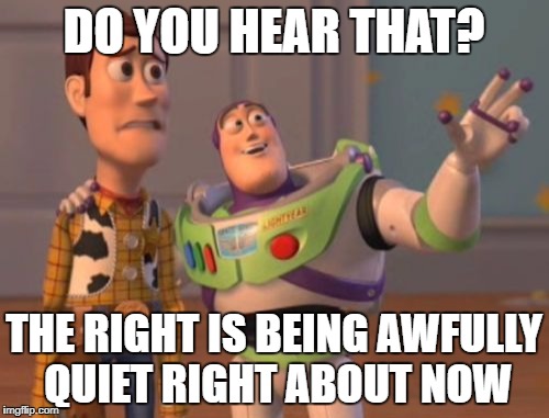 X, X Everywhere Meme | DO YOU HEAR THAT? THE RIGHT IS BEING AWFULLY QUIET RIGHT ABOUT NOW | image tagged in memes,x x everywhere | made w/ Imgflip meme maker