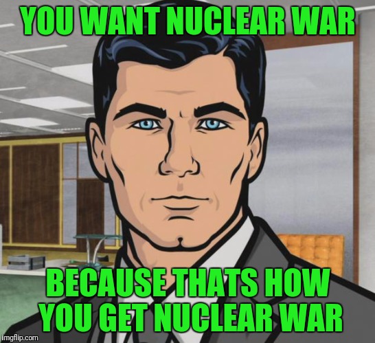 Archer Meme | YOU WANT NUCLEAR WAR; BECAUSE THATS HOW YOU GET NUCLEAR WAR | image tagged in memes,archer | made w/ Imgflip meme maker