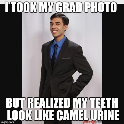 Furqan dickson | I TOOK MY GRAD PHOTO; BUT REALIZED MY TEETH LOOK LIKE CAMEL URINE | image tagged in memes | made w/ Imgflip meme maker