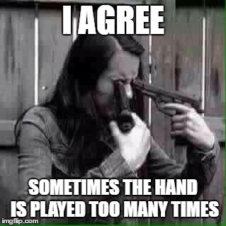I AGREE SOMETIMES THE HAND IS PLAYED TOO MANY TIMES | made w/ Imgflip meme maker