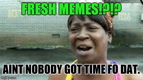 Ain't Nobody Got Time For That Meme | FRESH MEMES!?!? AINT NOBODY GOT TIME FO DAT. | image tagged in memes,aint nobody got time for that | made w/ Imgflip meme maker