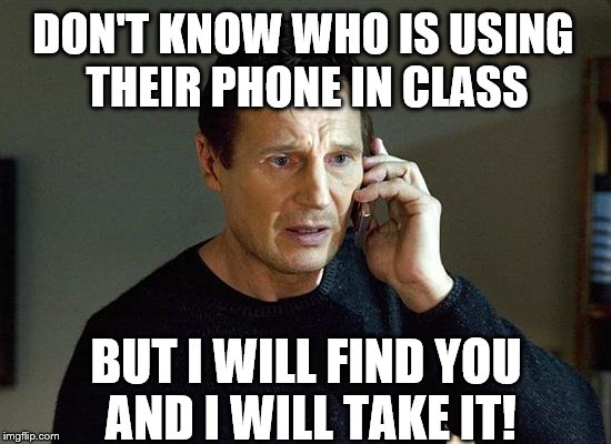 Liam Neeson Taken 2 Meme | DON'T KNOW WHO IS USING THEIR PHONE IN CLASS; BUT I WILL FIND YOU AND I WILL TAKE IT! | image tagged in memes,liam neeson taken 2 | made w/ Imgflip meme maker
