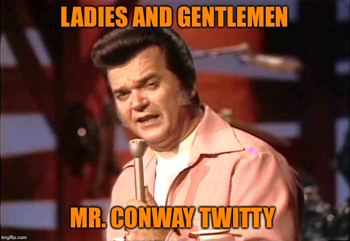 when you need a break from all the North Korea memes | LADIES AND GENTLEMEN; MR. CONWAY TWITTY | image tagged in conway,country music,random | made w/ Imgflip meme maker