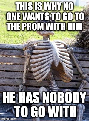 Waiting Skeleton Meme | THIS IS WHY NO ONE WANTS TO GO TO THE PROM WITH HIM; HE HAS NOBODY TO GO WITH | image tagged in memes,waiting skeleton | made w/ Imgflip meme maker