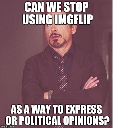 Face You Make Robert Downey Jr |  CAN WE STOP USING IMGFLIP; AS A WAY TO EXPRESS OR POLITICAL OPINIONS? | image tagged in memes,face you make robert downey jr | made w/ Imgflip meme maker