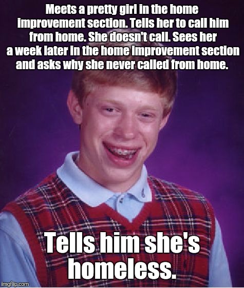 Bad Luck Brian Meme | Meets a pretty girl in the home improvement section. Tells her to call him from home. She doesn't call. Sees her a week later in the home improvement section and asks why she never called from home. Tells him she's homeless. | image tagged in memes,bad luck brian | made w/ Imgflip meme maker