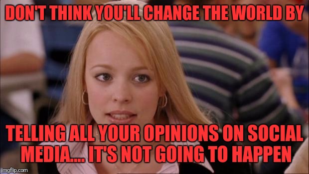 Its Not Going To Happen Meme | DON'T THINK YOU'LL CHANGE THE WORLD BY; TELLING ALL YOUR OPINIONS ON SOCIAL MEDIA.... IT'S NOT GOING TO HAPPEN | image tagged in memes,its not going to happen | made w/ Imgflip meme maker