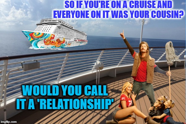 Professor Joe Dirt   | SO IF YOU'RE ON A CRUISE AND EVERYONE ON IT WAS YOUR COUSIN? WOULD YOU CALL IT A 'RELATIONSHIP' | image tagged in joe dirt,cruise,relationships,memes,funny | made w/ Imgflip meme maker