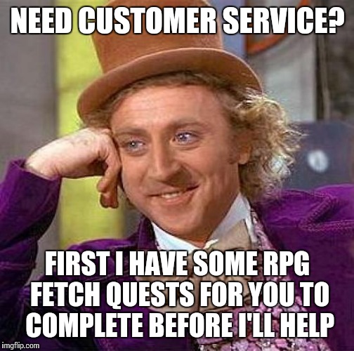 Creepy Condescending Wonka Meme | NEED CUSTOMER SERVICE? FIRST I HAVE SOME RPG FETCH QUESTS FOR YOU TO COMPLETE BEFORE I'LL HELP | image tagged in memes,creepy condescending wonka | made w/ Imgflip meme maker