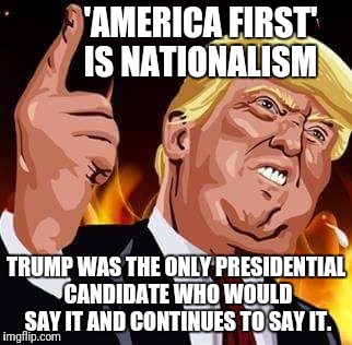 White Nationalists:The assumption being there are no black patriots or patriots of Hispanic,Native American,or Asian descent.:( | 'AMERICA FIRST' IS NATIONALISM; TRUMP WAS THE ONLY PRESIDENTIAL CANDIDATE WHO WOULD SAY IT AND CONTINUES TO SAY IT. | image tagged in trump | made w/ Imgflip meme maker