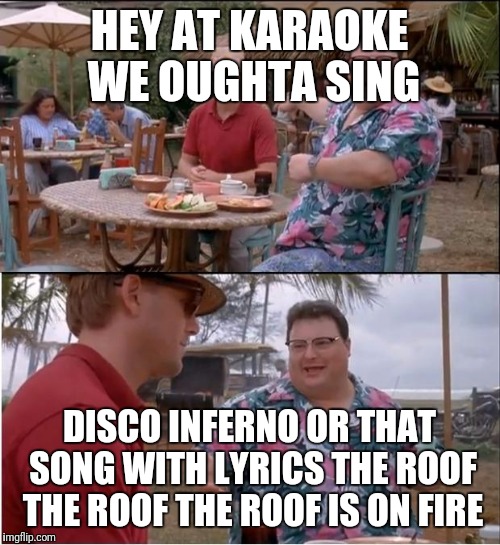 See Nobody Cares Meme | HEY AT KARAOKE WE OUGHTA SING; DISCO INFERNO OR THAT SONG WITH LYRICS THE ROOF THE ROOF THE ROOF IS ON FIRE | image tagged in memes,see nobody cares | made w/ Imgflip meme maker