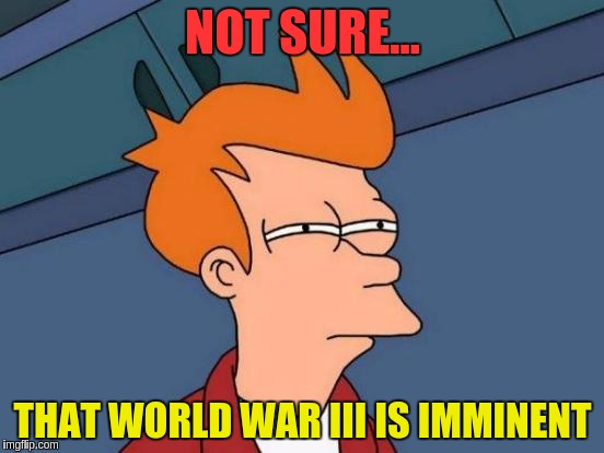 Futurama Fry | NOT SURE... THAT WORLD WAR III IS IMMINENT | image tagged in memes,futurama fry | made w/ Imgflip meme maker