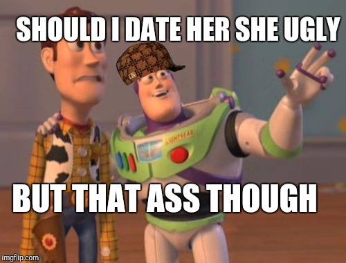 X, X Everywhere Meme | SHOULD I DATE HER SHE UGLY; BUT THAT ASS THOUGH | image tagged in memes,x x everywhere,scumbag | made w/ Imgflip meme maker