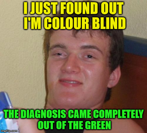 Colour blindness, affecting what we do and say since . . . whenever. | I JUST FOUND OUT I'M COLOUR BLIND; THE DIAGNOSIS CAME COMPLETELY OUT OF THE GREEN | image tagged in memes,10 guy,colour blind,out of the blue,out of the green,diagnosis | made w/ Imgflip meme maker