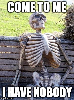 Waiting Skeleton Meme | COME TO ME; I HAVE NOBODY | image tagged in memes,waiting skeleton | made w/ Imgflip meme maker