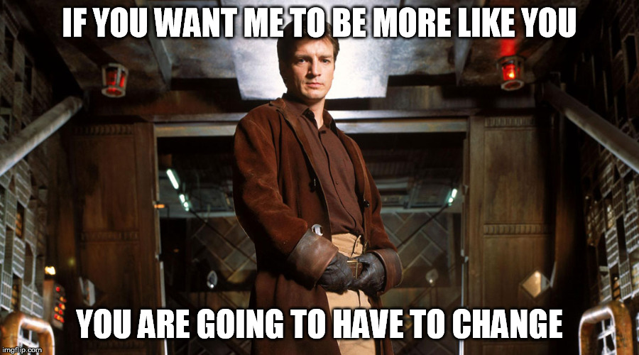 firefly_mal_browncoat | IF YOU WANT ME TO BE MORE LIKE YOU; YOU ARE GOING TO HAVE TO CHANGE | image tagged in firefly_mal_browncoat,AdviceAnimals | made w/ Imgflip meme maker