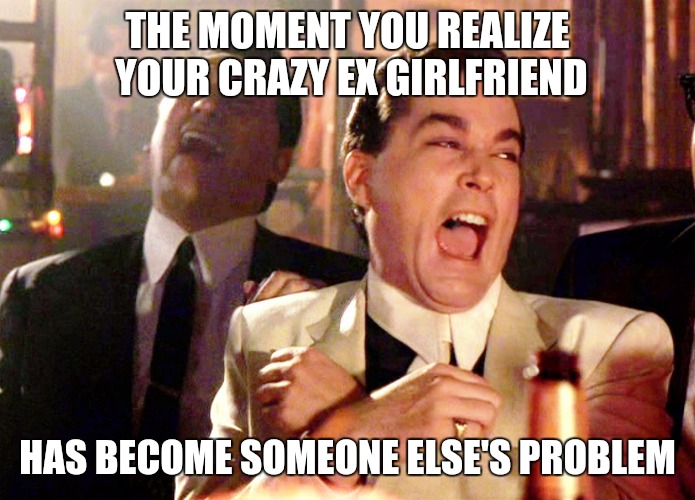 She's crazy as F@#k! |  THE MOMENT YOU REALIZE YOUR CRAZY EX GIRLFRIEND; HAS BECOME SOMEONE ELSE'S PROBLEM | image tagged in memes,good fellas hilarious,crazy ex girlfriend,laughing | made w/ Imgflip meme maker
