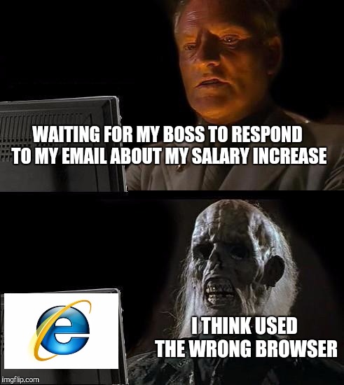 I'll Just Wait Here Meme | WAITING FOR MY BOSS TO RESPOND TO MY EMAIL ABOUT MY SALARY INCREASE; I THINK USED THE WRONG BROWSER | image tagged in memes,ill just wait here | made w/ Imgflip meme maker