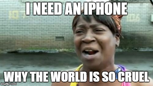 Ain't Nobody Got Time For That Meme | I NEED AN IPHONE; WHY THE WORLD IS SO CRUEL | image tagged in memes,aint nobody got time for that | made w/ Imgflip meme maker