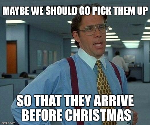 That Would Be Great Meme | MAYBE WE SHOULD GO PICK THEM UP SO THAT THEY ARRIVE BEFORE CHRISTMAS | image tagged in memes,that would be great | made w/ Imgflip meme maker