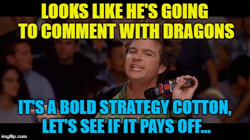 LOOKS LIKE HE'S GOING TO COMMENT WITH DRAGONS IT'S A BOLD STRATEGY COTTON, LET'S SEE IF IT PAYS OFF... | made w/ Imgflip meme maker