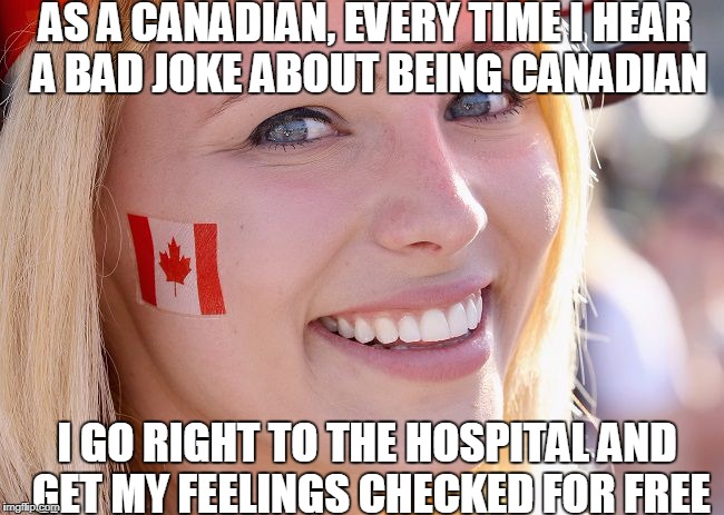 Canadian Lady | AS A CANADIAN, EVERY TIME I HEAR A BAD JOKE ABOUT BEING CANADIAN; I GO RIGHT TO THE HOSPITAL AND GET MY FEELINGS CHECKED FOR FREE | image tagged in canadian lady | made w/ Imgflip meme maker