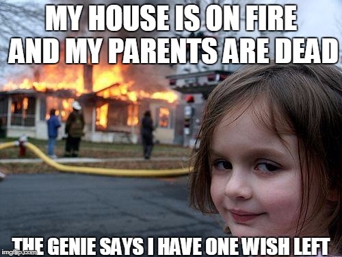 Disaster Girl | MY HOUSE IS ON FIRE AND MY PARENTS ARE DEAD; THE GENIE SAYS I HAVE ONE WISH LEFT | image tagged in memes,disaster girl | made w/ Imgflip meme maker