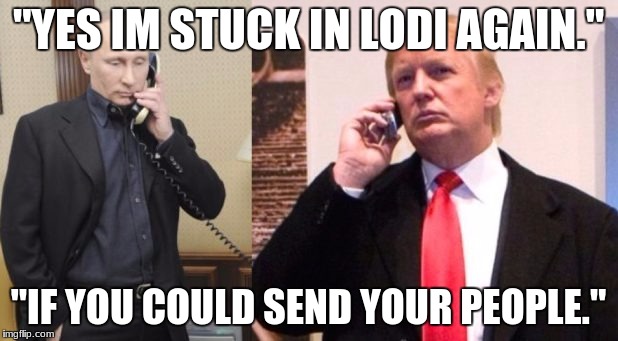 Trump Putin phone call | "YES IM STUCK IN LODI AGAIN."; "IF YOU COULD SEND YOUR PEOPLE." | image tagged in trump putin phone call | made w/ Imgflip meme maker